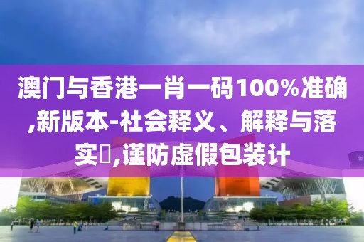 澳門與香港一肖一碼100%準確,新版本-社會釋義、解釋與落實?,謹防虛假包裝計