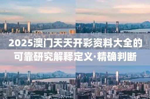 2025澳門天天開彩資料大全的可靠研究解釋定義·精確判斷