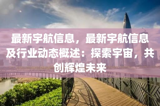 最新宇航信息，最新宇航信息及行業動態概述：探索宇宙，共創輝煌未來