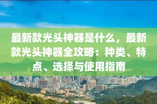 最新款光頭神器是什么，最新款光頭神器全攻略：種類(lèi)、特點(diǎn)、選擇與使用指南