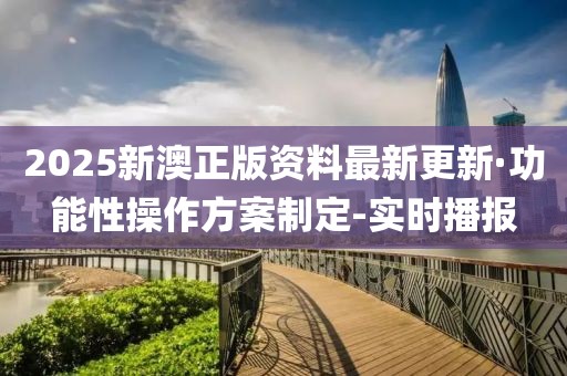 2025新澳正版資料最新更新·功能性操作方案制定-實(shí)時(shí)播報(bào)
