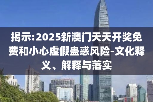 揭示:2025新澳門天天開獎免費和小心虛假蠱惑風險-文化釋義、解釋與落實