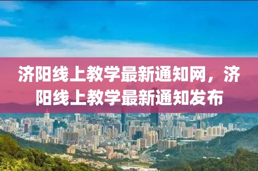 濟(jì)陽(yáng)線上教學(xué)最新通知網(wǎng)，濟(jì)陽(yáng)線上教學(xué)最新通知發(fā)布