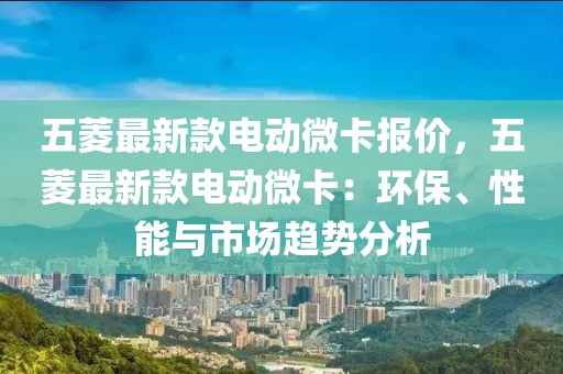 五菱最新款電動微卡報價，五菱最新款電動微卡：環保、性能與市場趨勢分析