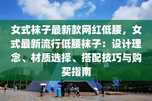 女式襪子最新款網(wǎng)紅低腰，女式最新流行低腰襪子：設(shè)計(jì)理念、材質(zhì)選擇、搭配技巧與購(gòu)買指南