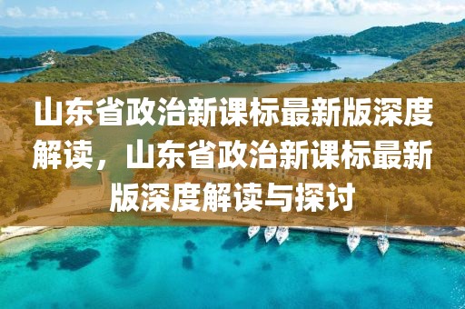 山東省政治新課標最新版深度解讀，山東省政治新課標最新版深度解讀與探討