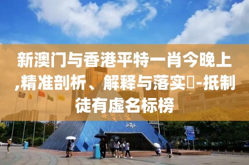 新澳門與香港平特一肖今晚上,精準剖析、解釋與落實?-抵制徒有虛名標榜