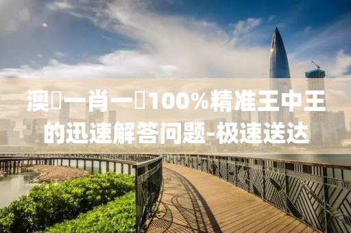 澳門一肖一碼100%精準王中王的迅速解答問題-極速送達