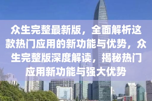 眾生完整最新版，全面解析這款熱門應用的新功能與優勢，眾生完整版深度解讀，揭秘熱門應用新功能與強大優勢