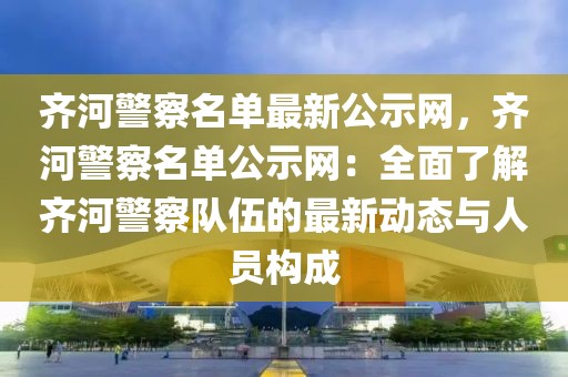 齊河警察名單最新公示網，齊河警察名單公示網：全面了解齊河警察隊伍的最新動態與人員構成
