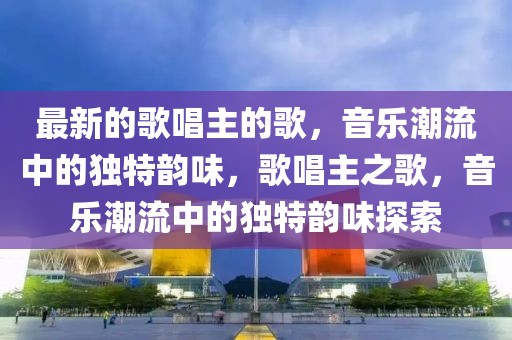 最新的歌唱主的歌，音樂潮流中的獨特韻味，歌唱主之歌，音樂潮流中的獨特韻味探索
