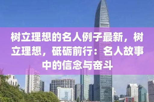 樹立理想的名人例子最新，樹立理想，砥礪前行：名人故事中的信念與奮斗
