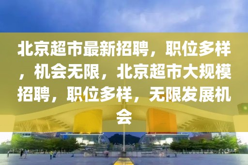北京超市最新招聘，職位多樣，機會無限，北京超市大規模招聘，職位多樣，無限發展機會