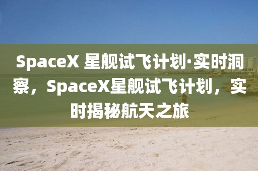 SpaceX 星艦試飛計劃·實時洞察，SpaceX星艦試飛計劃，實時揭秘航天之旅