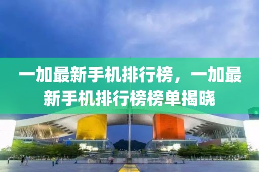 一加最新手機(jī)排行榜，一加最新手機(jī)排行榜榜單揭曉