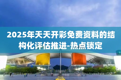 2025年天天開彩免費(fèi)資料的結(jié)構(gòu)化評估推進(jìn)-熱點(diǎn)鎖定