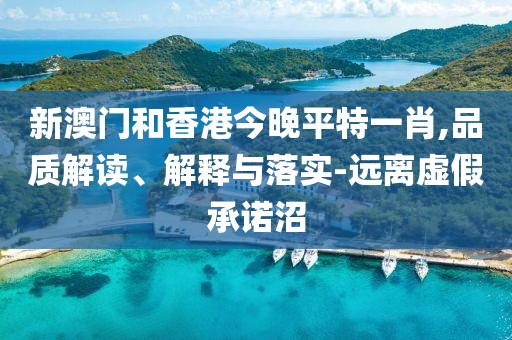 新澳門和香港今晚平特一肖,品質解讀、解釋與落實-遠離虛假承諾沼