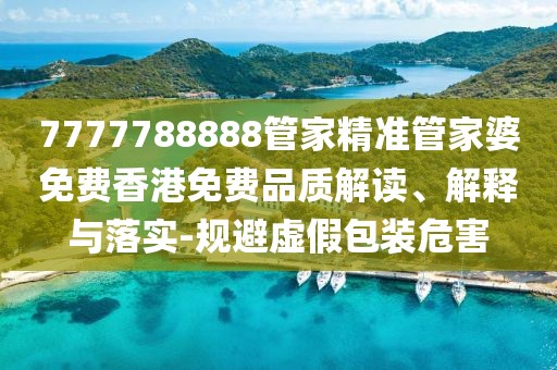 7777788888管家精準(zhǔn)管家婆免費(fèi)香港免費(fèi)品質(zhì)解讀、解釋與落實-規(guī)避虛假包裝危害