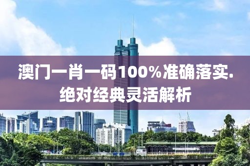 澳門一肖一碼100%準確落實.絕對經典靈活解析