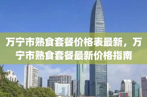 萬寧市熟食套餐價格表最新，萬寧市熟食套餐最新價格指南