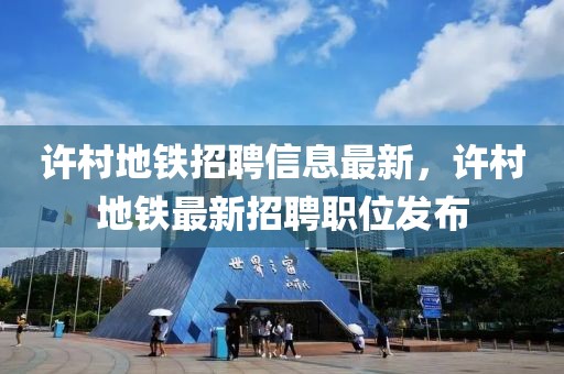 許村地鐵招聘信息最新，許村地鐵最新招聘職位發布