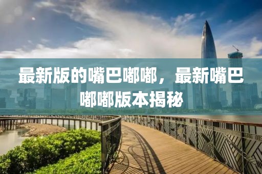 最新版的嘴巴嘟嘟，最新嘴巴嘟嘟版本揭秘