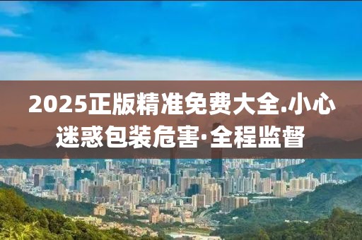 2025正版精準(zhǔn)免費(fèi)大全.小心迷惑包裝危害·全程監(jiān)督