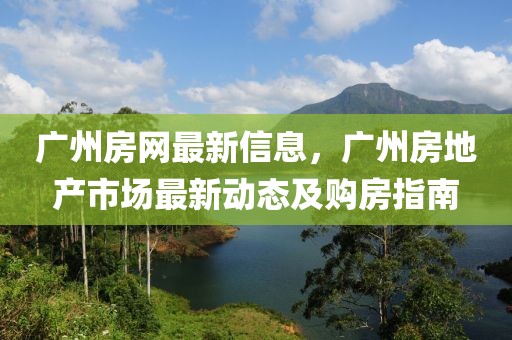 廣州房網最新信息，廣州房地產市場最新動態及購房指南