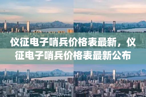 儀征電子哨兵價格表最新，儀征電子哨兵價格表最新公布