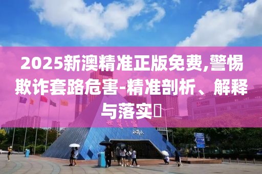 2025新澳精準正版免費,警惕欺詐套路危害-精準剖析、解釋與落實?