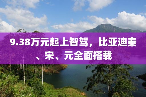 9.38萬元起上智駕，比亞迪秦、宋、元全面搭載