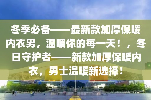 冬季必備——最新款加厚保暖內衣男，溫暖你的每一天！，冬日守護者——新款加厚保暖內衣，男士溫暖新選擇！