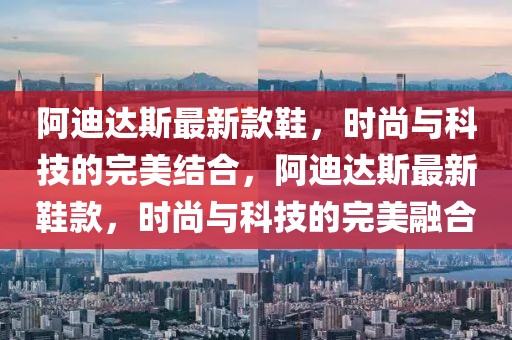 阿迪達斯最新款鞋，時尚與科技的完美結合，阿迪達斯最新鞋款，時尚與科技的完美融合