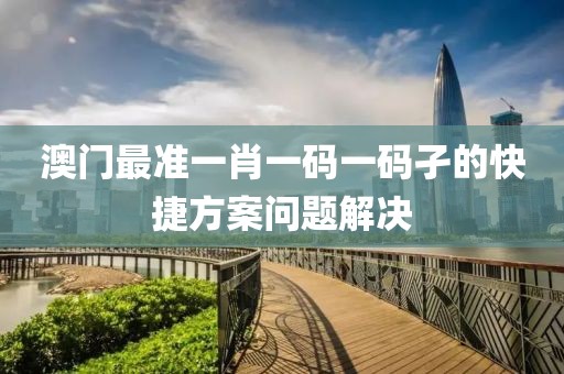 澳門最準一肖一碼一碼孑的快捷方案問題解決