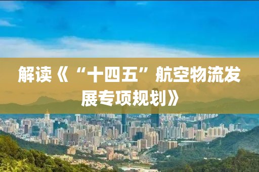 解讀《“十四五”航空物流發展專項規劃》