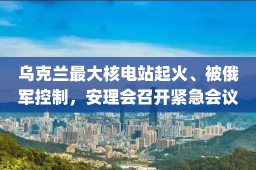 烏克蘭最大核電站起火、被俄軍控制，安理會召開緊急會議