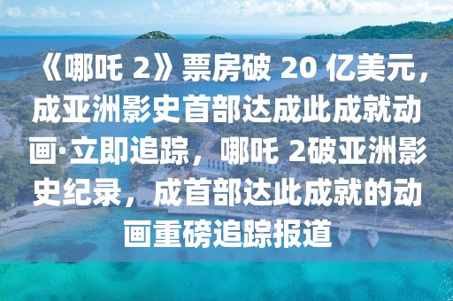 《哪吒 2》票房破 20 億美元，成亞洲影史首部達成此成就動畫·立即追蹤，哪吒 2破亞洲影史紀錄，成首部達此成就的動畫重磅追蹤報道