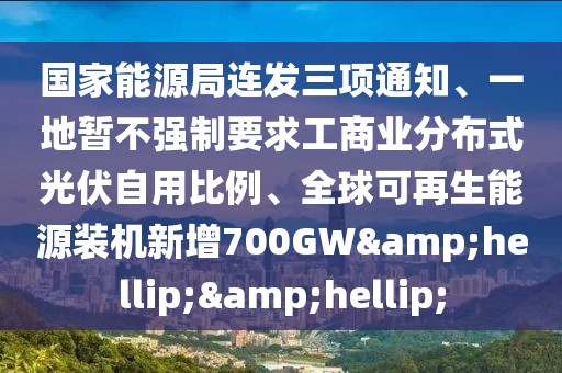 國家能源局連發(fā)三項(xiàng)通知、一地暫不強(qiáng)制要求工商業(yè)分布式光伏自用比例、全球可再生能源裝機(jī)新增700GW&hellip;&hellip;