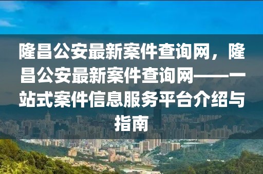 隆昌公安最新案件查詢網，隆昌公安最新案件查詢網——一站式案件信息服務平臺介紹與指南