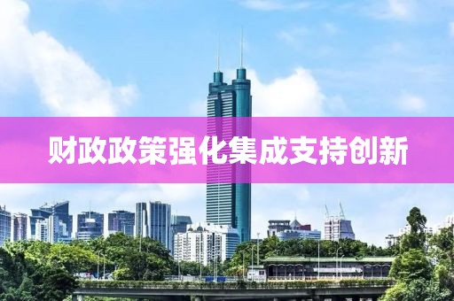財政政策強化集成支持創(chuàng)新