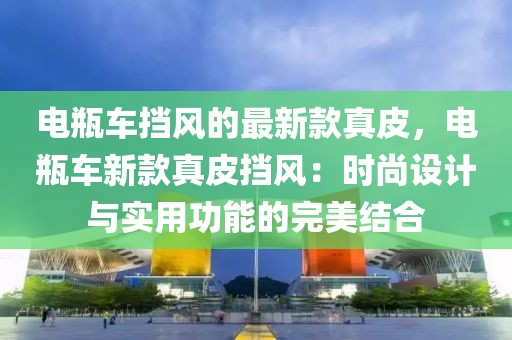 電瓶車擋風的最新款真皮，電瓶車新款真皮擋風：時尚設計與實用功能的完美結合