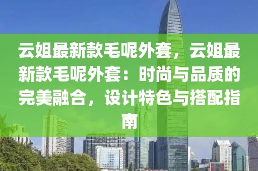 云姐最新款毛呢外套，云姐最新款毛呢外套：時(shí)尚與品質(zhì)的完美融合，設(shè)計(jì)特色與搭配指南