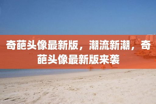 奇葩頭像最新版，潮流新潮，奇葩頭像最新版來襲