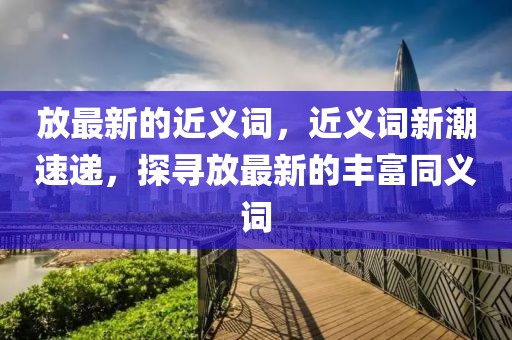 放最新的近義詞，近義詞新潮速遞，探尋放最新的豐富同義詞