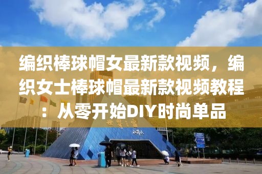 編織棒球帽女最新款視頻，編織女士棒球帽最新款視頻教程：從零開始DIY時尚單品