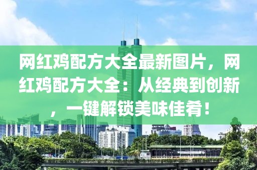 網紅雞配方大全最新圖片，網紅雞配方大全：從經典到創新，一鍵解鎖美味佳肴！