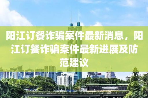 陽江訂餐詐騙案件最新消息，陽江訂餐詐騙案件最新進展及防范建議