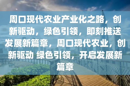 周口現代農業產業化之路，創新驅動，綠色引領，即刻推送發展新篇章，周口現代農業，創新驅動 綠色引領，開啟發展新篇章