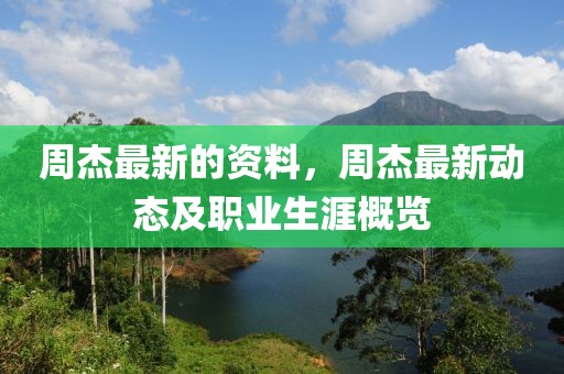 周杰最新的資料，周杰最新動態及職業生涯概覽