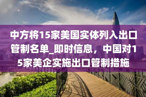 中方將15家美國實體列入出口管制名單_即時信息，中國對15家美企實施出口管制措施